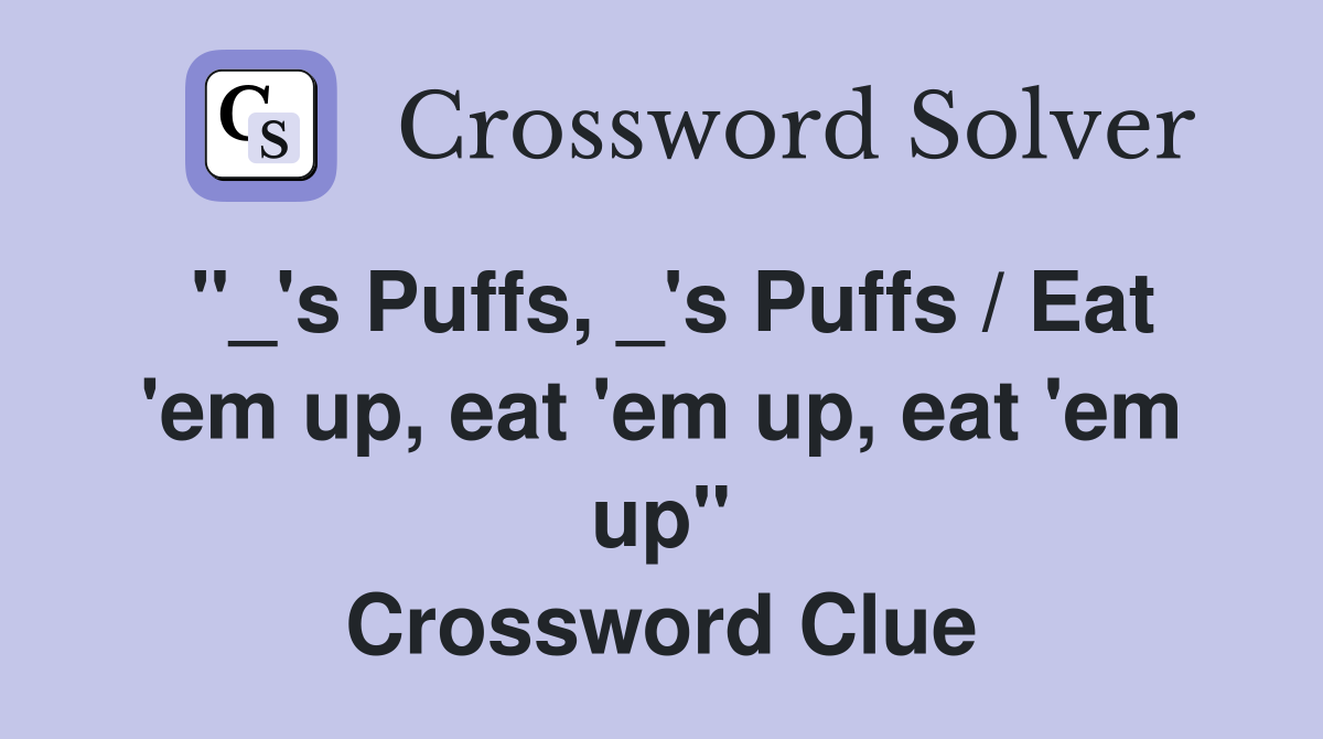 "_'s Puffs, _'s Puffs / Eat 'em up, eat 'em up, eat 'em up" Crossword Clue