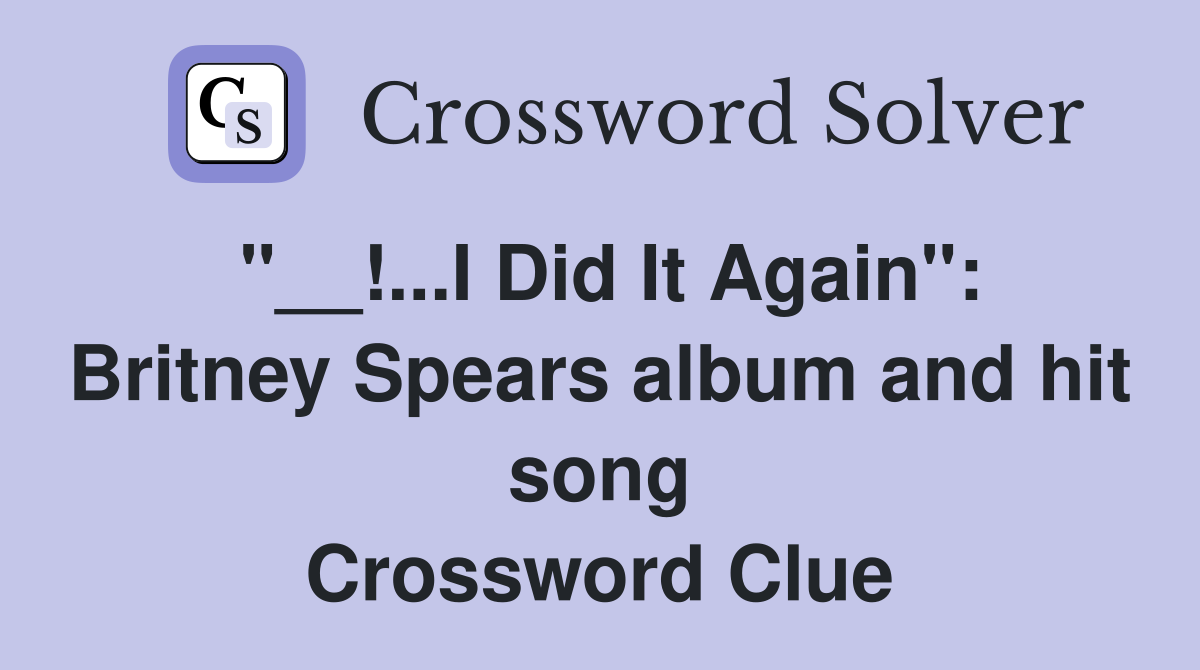 "__!...I Did It Again": Britney Spears album and hit song Crossword Clue