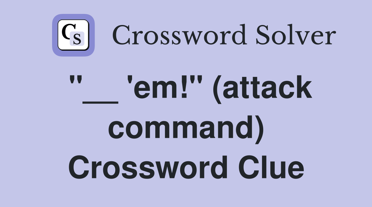 "__ 'em!" (attack command) Crossword Clue