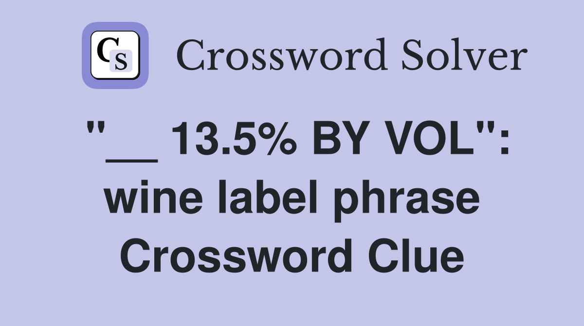 "__ 13.5% BY VOL": wine label phrase Crossword Clue