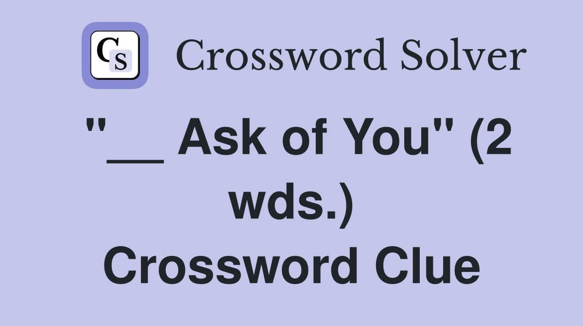 "__ Ask of You" (2 wds.) Crossword Clue