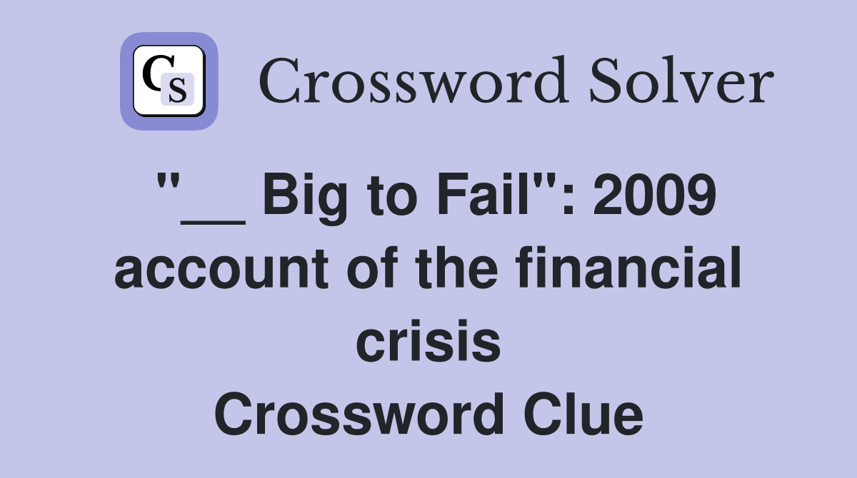 "__ Big to Fail": 2009 account of the financial crisis Crossword Clue