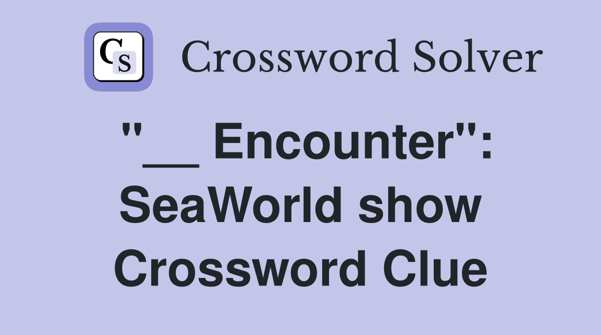 "__ Encounter": SeaWorld show Crossword Clue