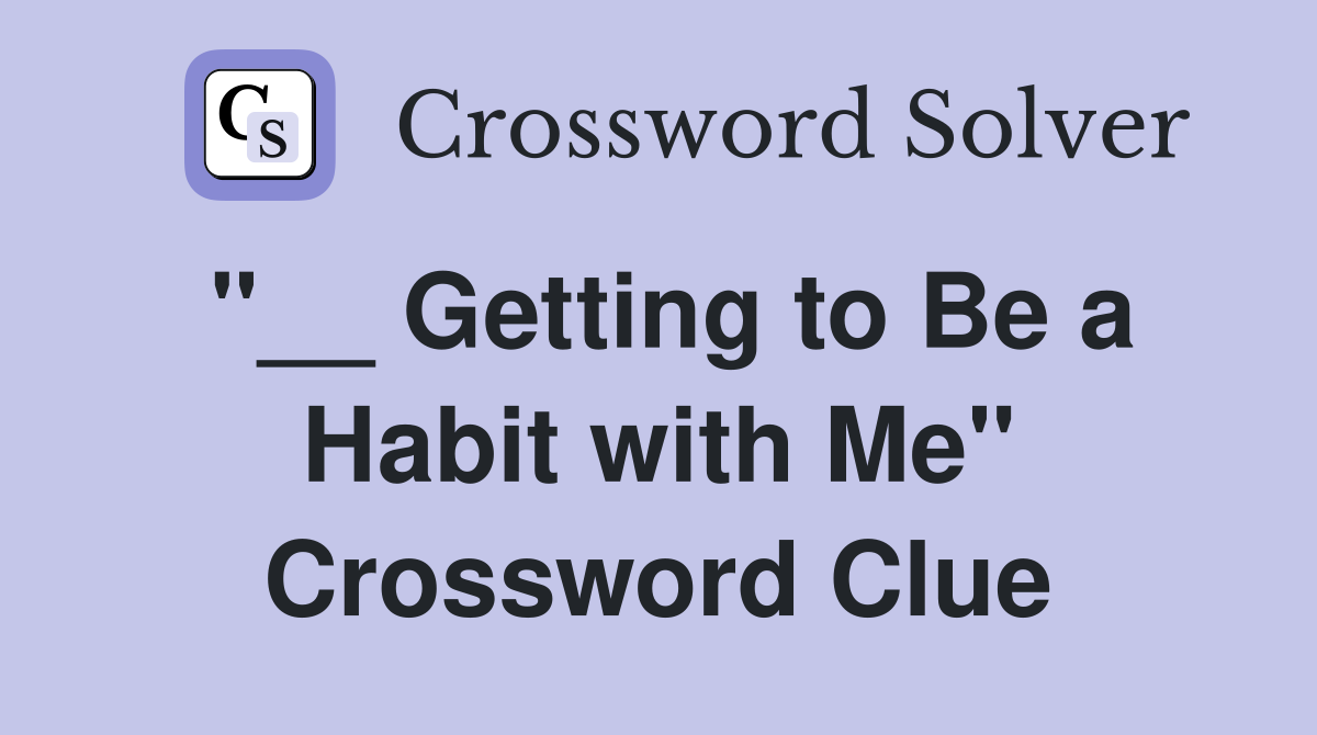 "__ Getting to Be a Habit with Me" Crossword Clue