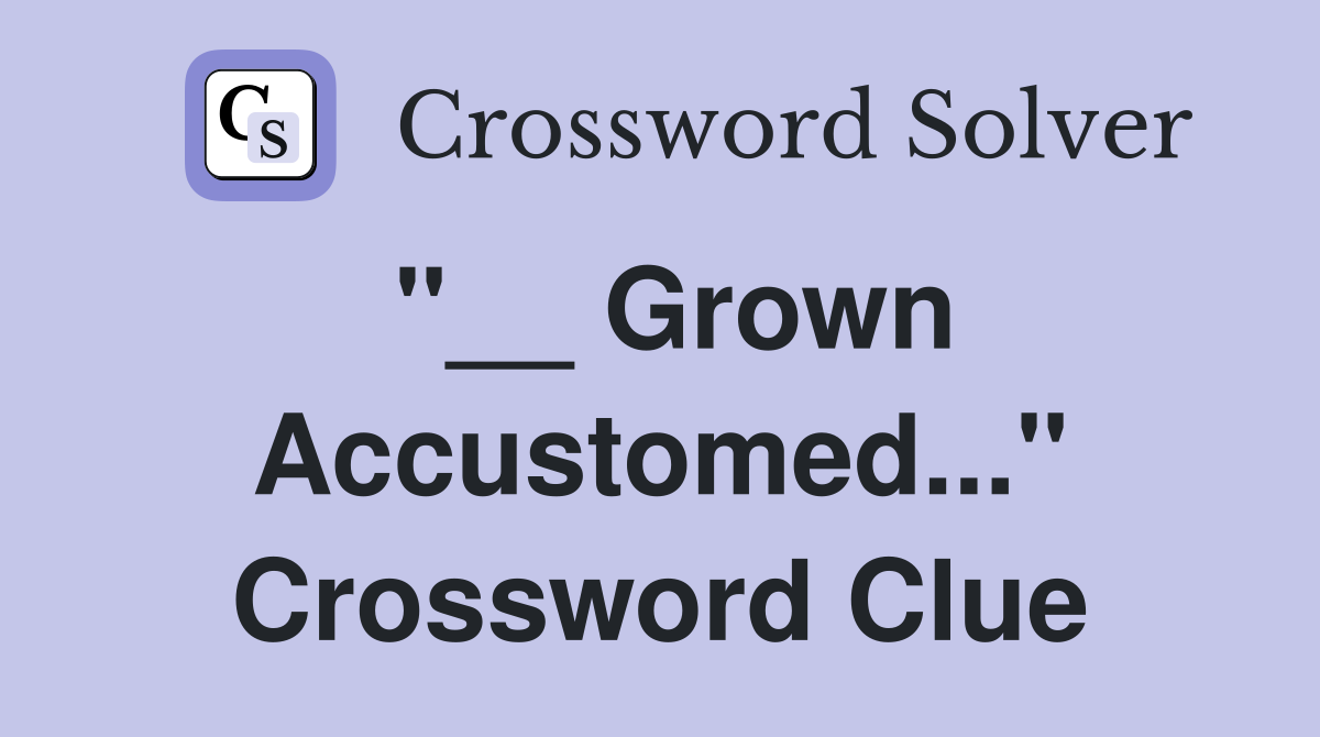 "__ Grown Accustomed..." Crossword Clue
