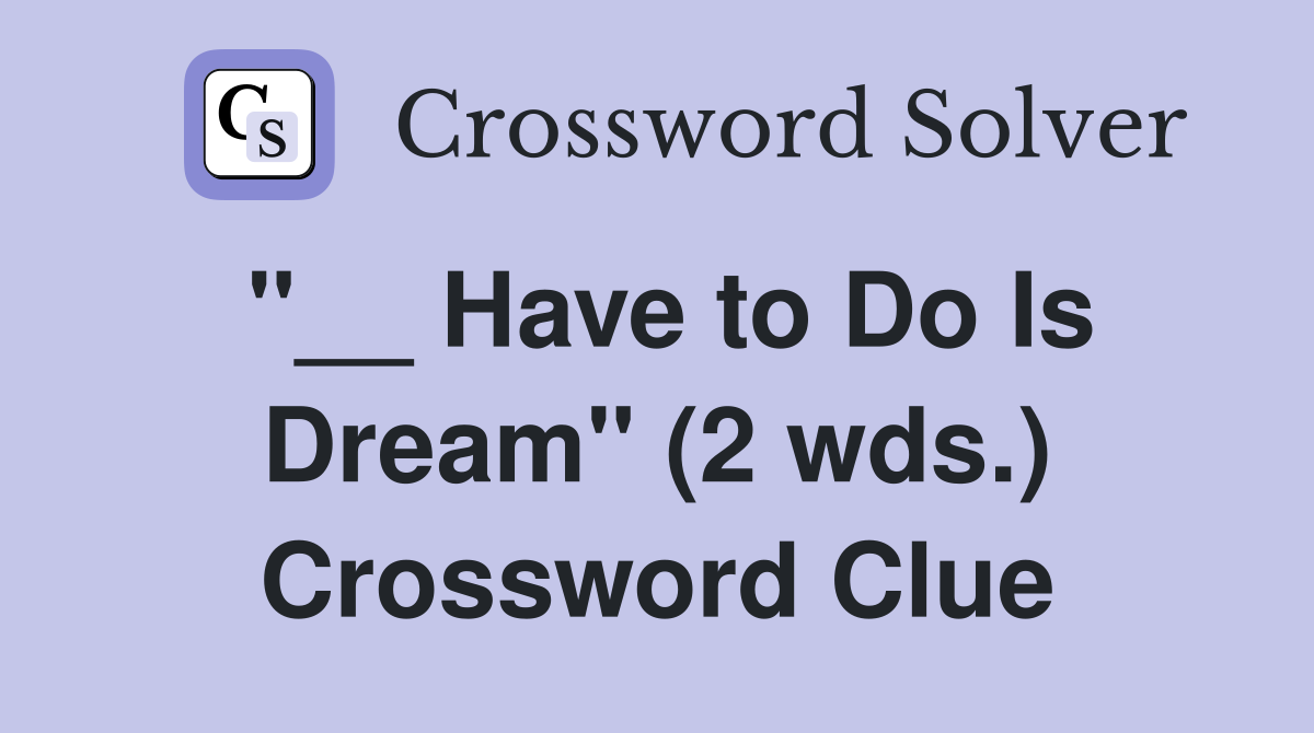"__ Have to Do Is Dream" (2 wds.) Crossword Clue