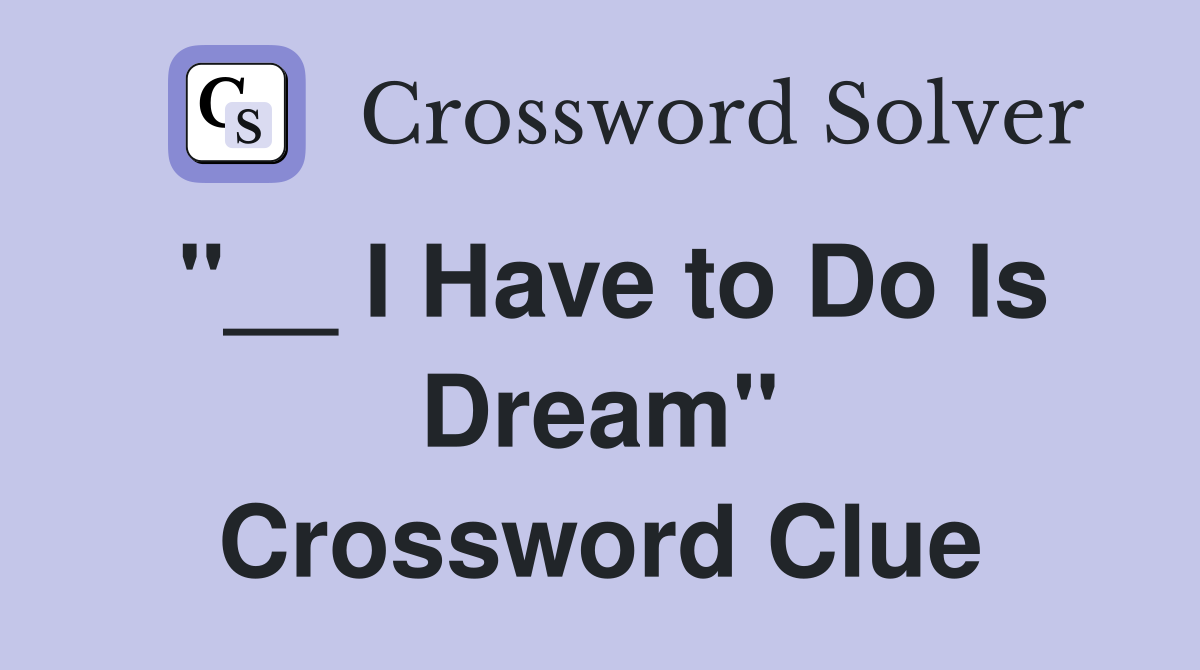 "__ I Have to Do Is Dream" Crossword Clue