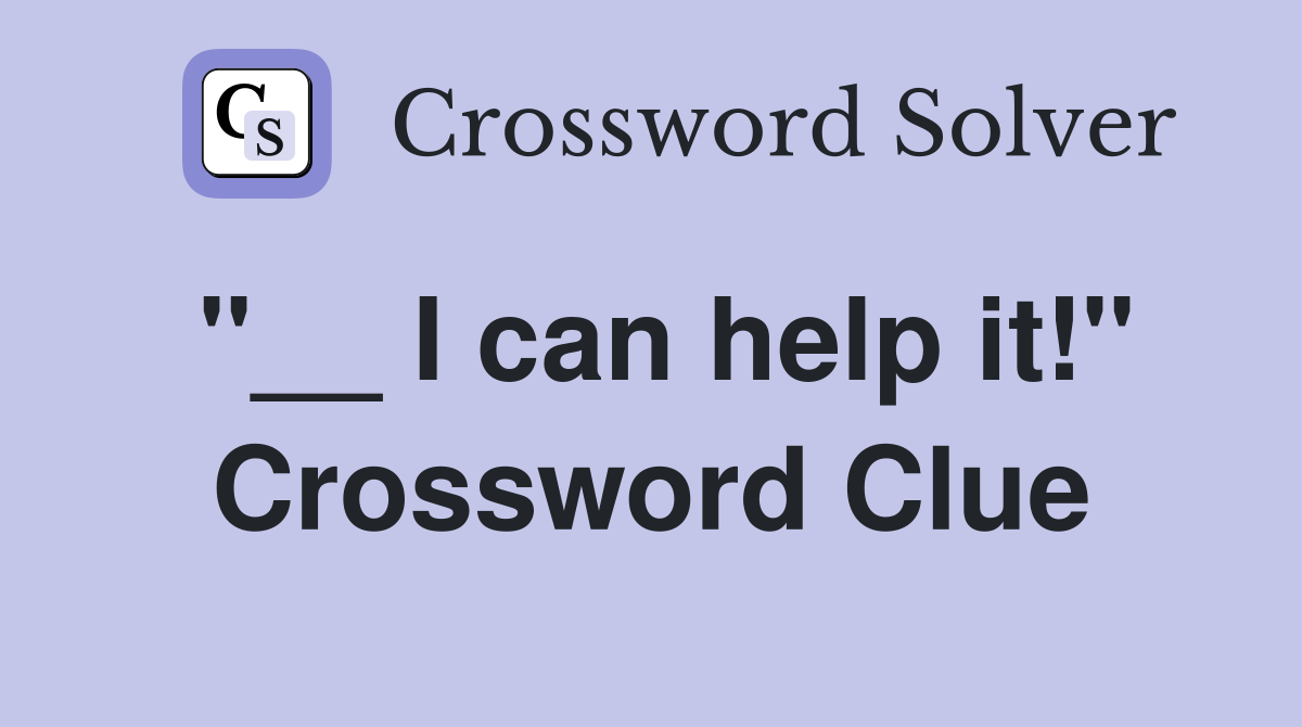 "__ I can help it!" Crossword Clue