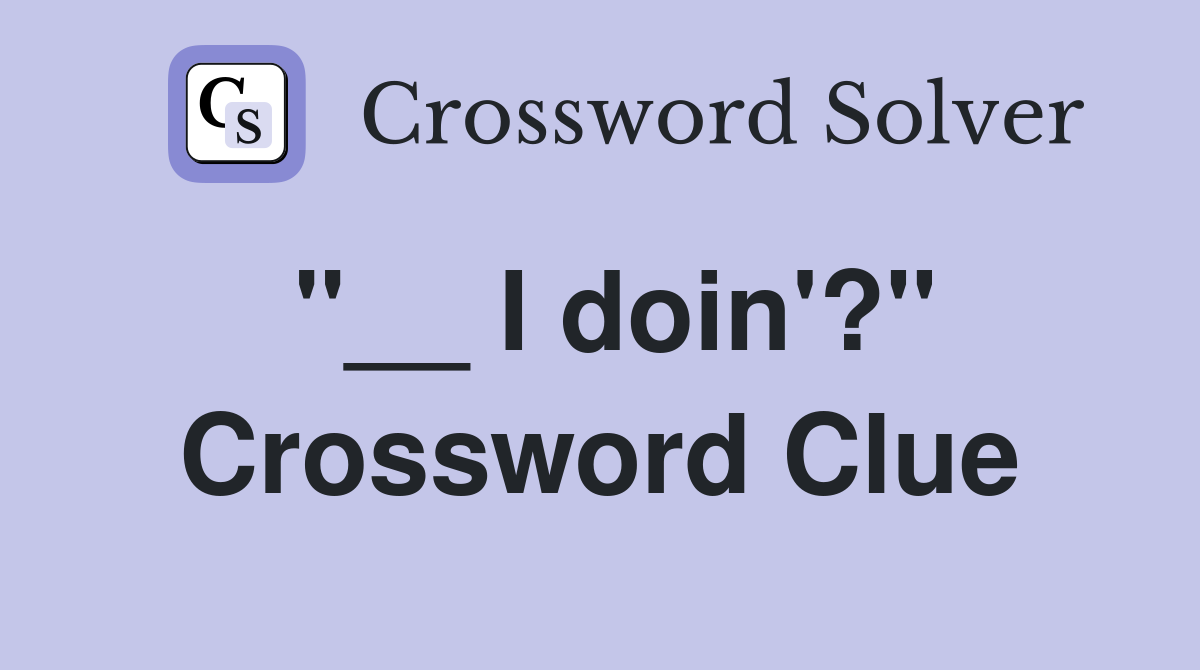 "__ I doin'?" Crossword Clue