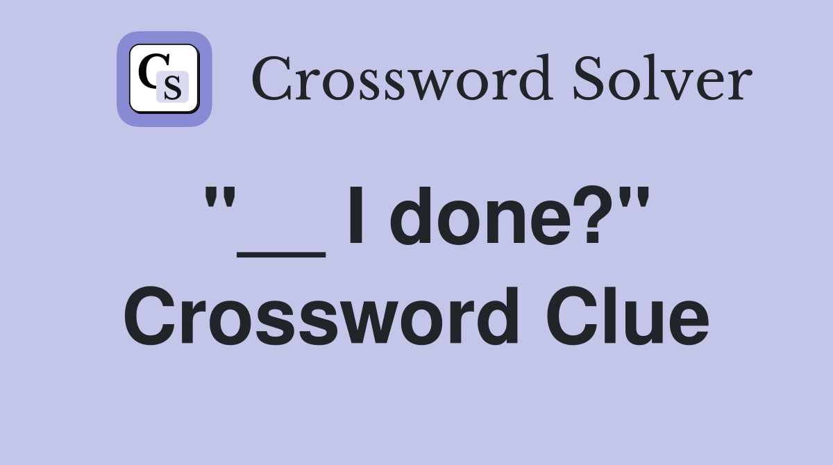 "__ I done?" Crossword Clue