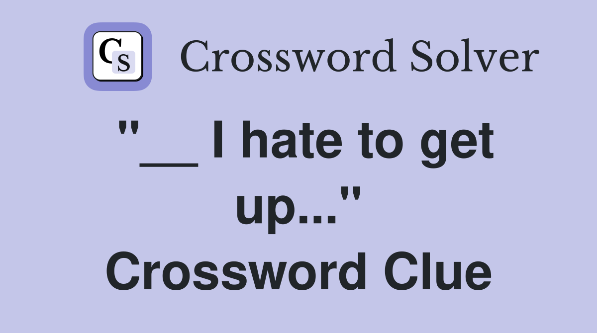 "__ I hate to get up..." Crossword Clue
