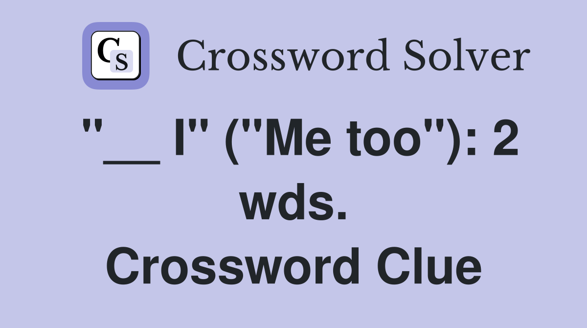 "__ I" ("Me too"): 2 wds. Crossword Clue
