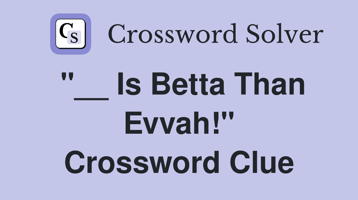 "__ Is Betta Than Evvah!" Crossword Clue