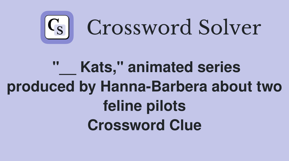 "__ Kats," animated series produced by Hanna-Barbera about two feline pilots Crossword Clue