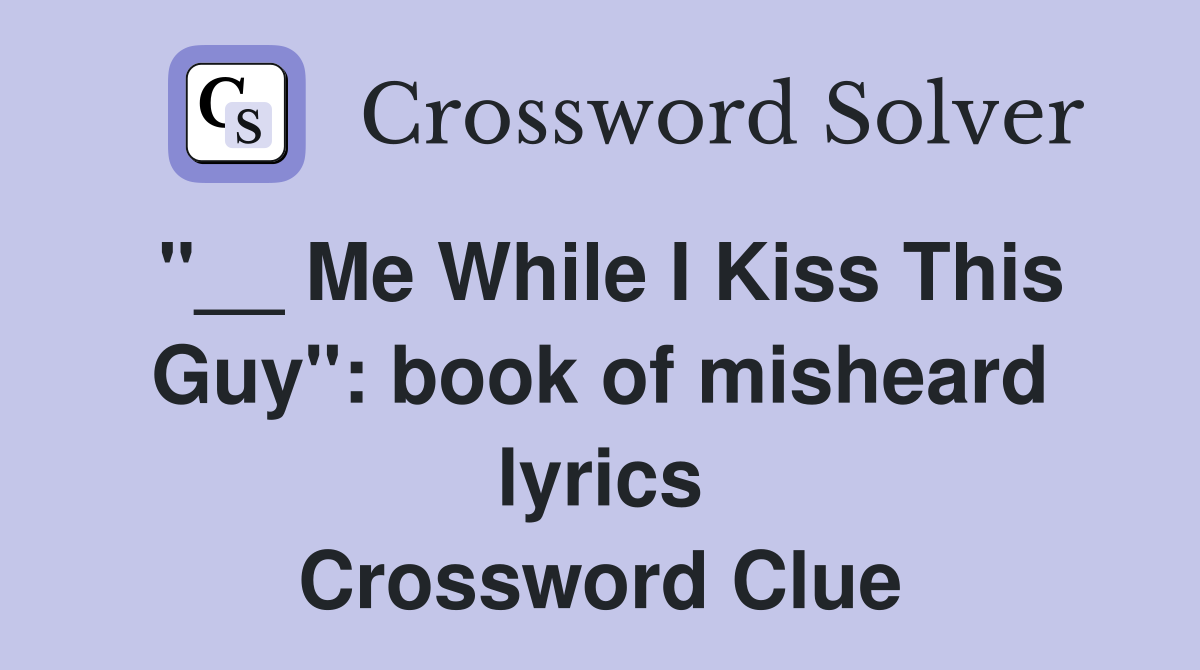 "__ Me While I Kiss This Guy": book of misheard lyrics Crossword Clue