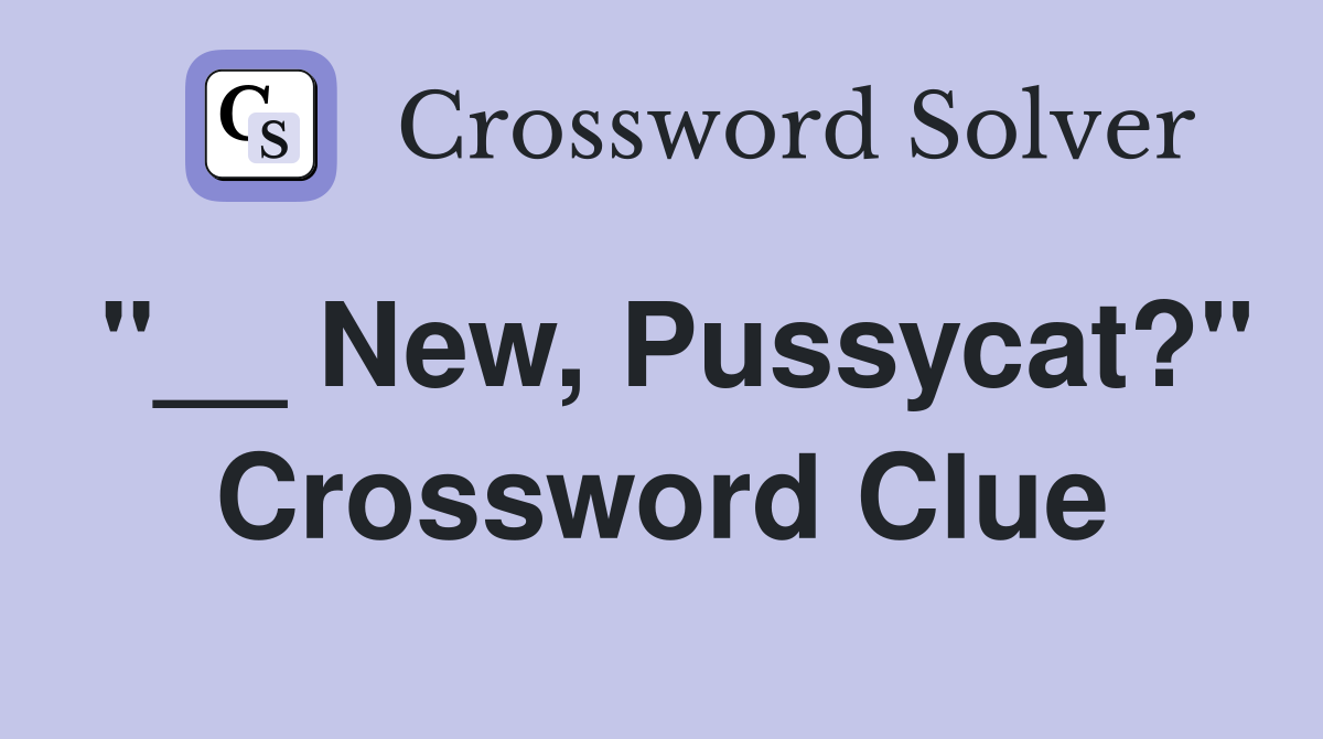 "__ New, Pussycat?" Crossword Clue