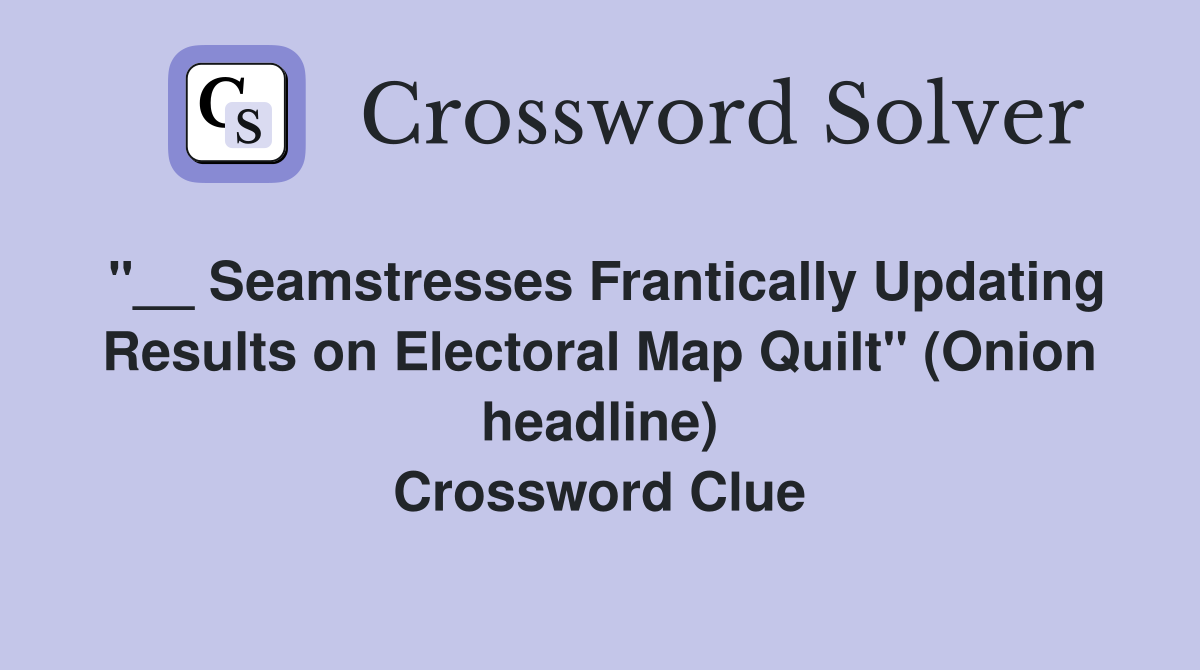 "__ Seamstresses Frantically Updating Results on Electoral Map Quilt" (Onion headline) Crossword Clue