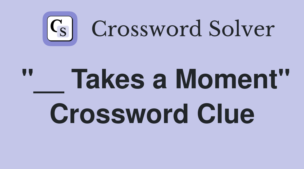 "__ Takes a Moment" Crossword Clue