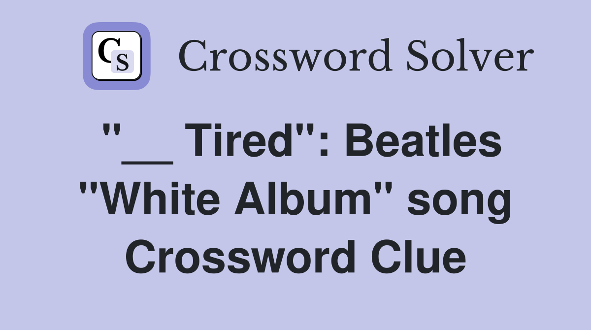 "__ Tired": Beatles "White Album" song Crossword Clue