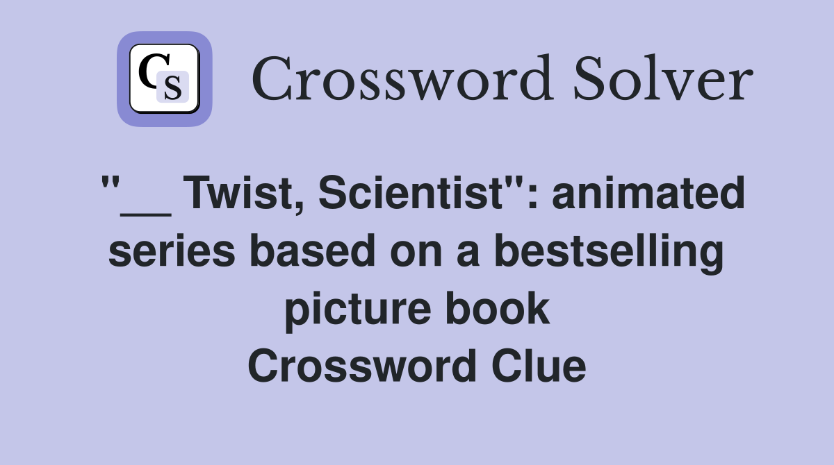 "__ Twist, Scientist": animated series based on a bestselling picture book Crossword Clue