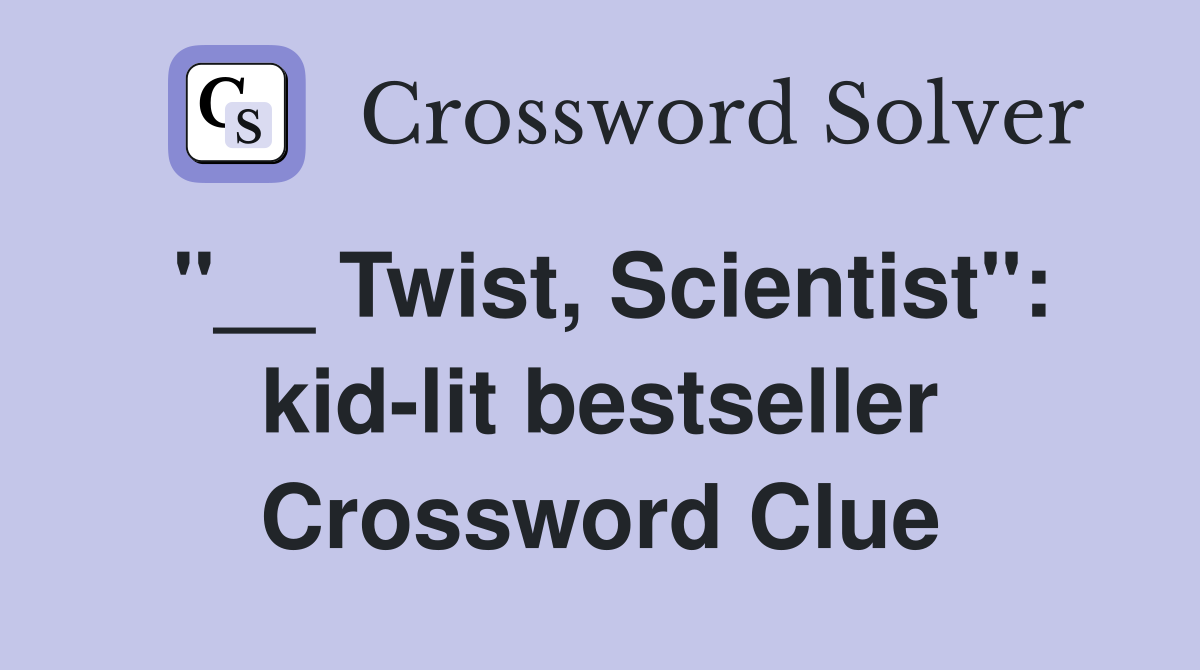 "__ Twist, Scientist": kid-lit bestseller Crossword Clue