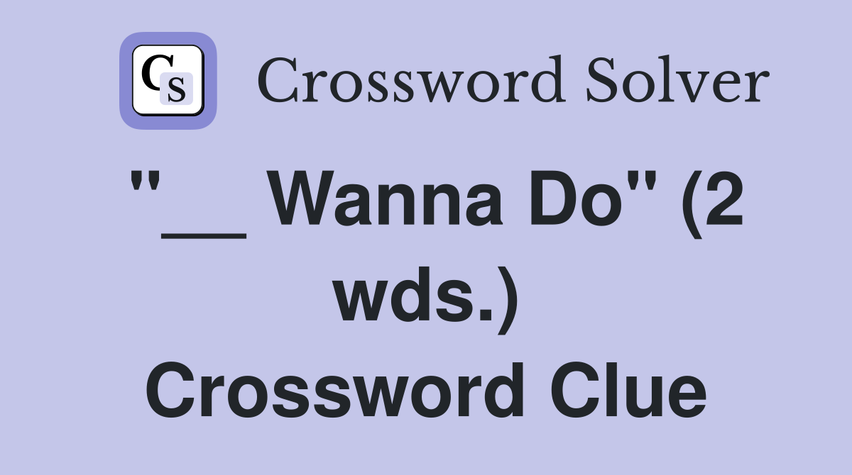 "__ Wanna Do" (2 wds.) Crossword Clue