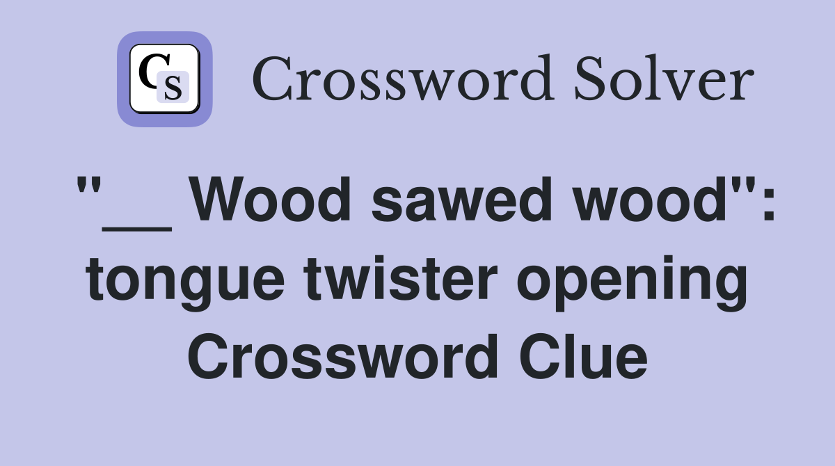 "__ Wood sawed wood": tongue twister opening Crossword Clue