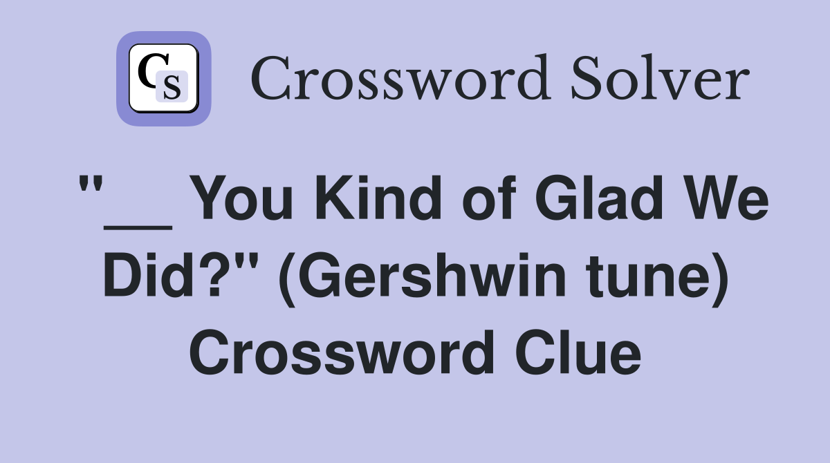 "__ You Kind of Glad We Did?" (Gershwin tune) Crossword Clue