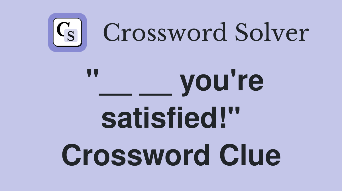 "__ __ you're satisfied!" Crossword Clue