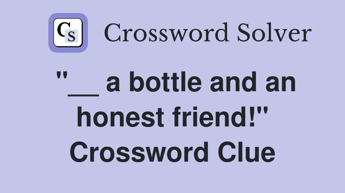 "__ a bottle and an honest friend!" Crossword Clue