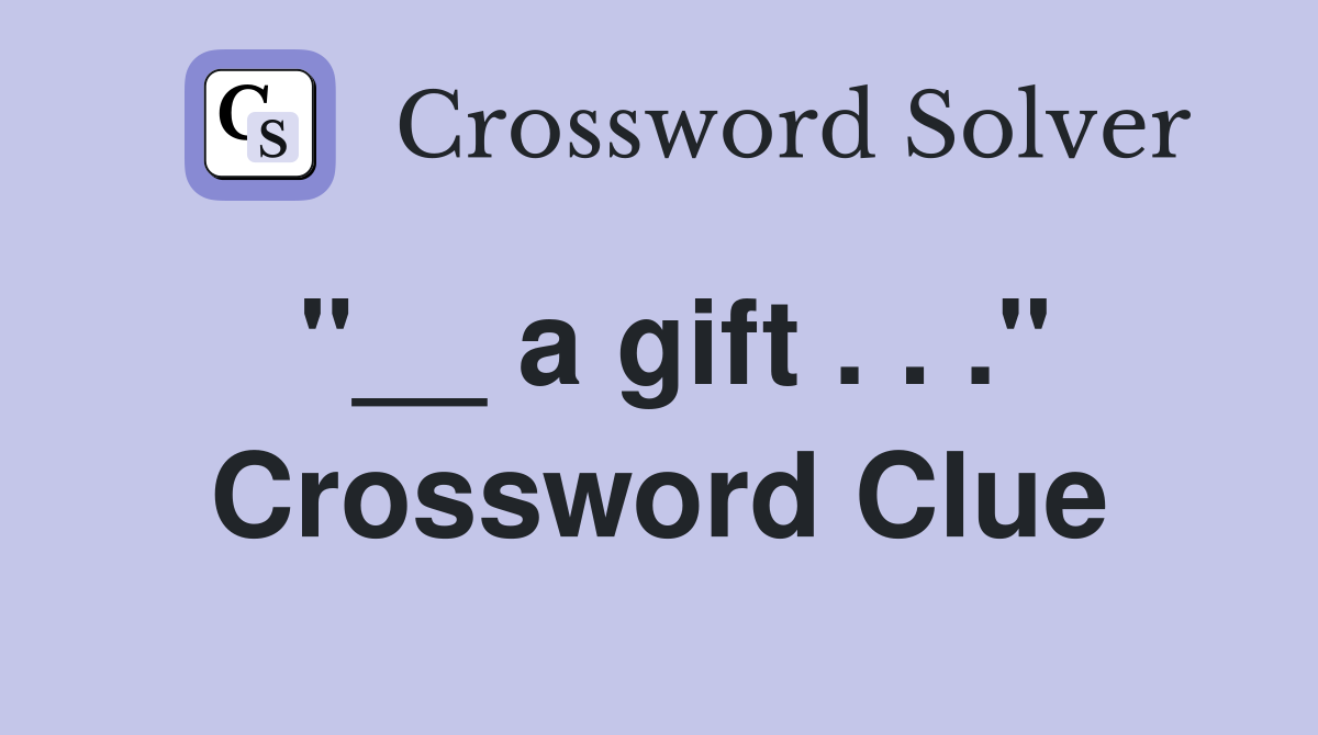 "__ a gift . . ." Crossword Clue