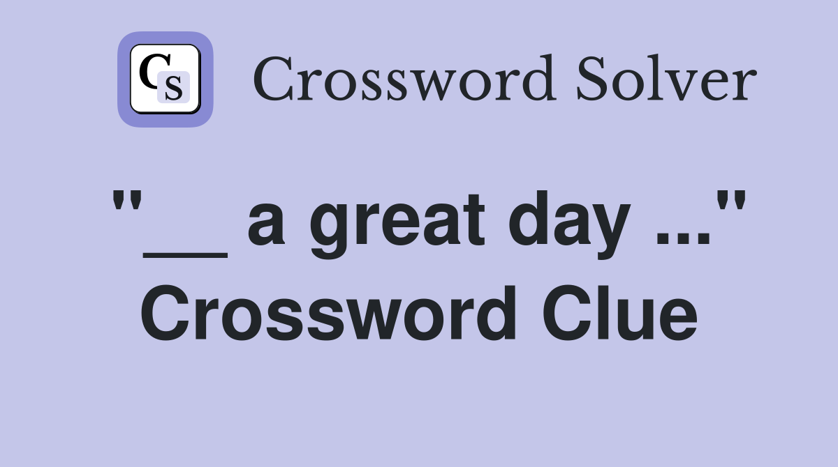"__ a great day ..." Crossword Clue