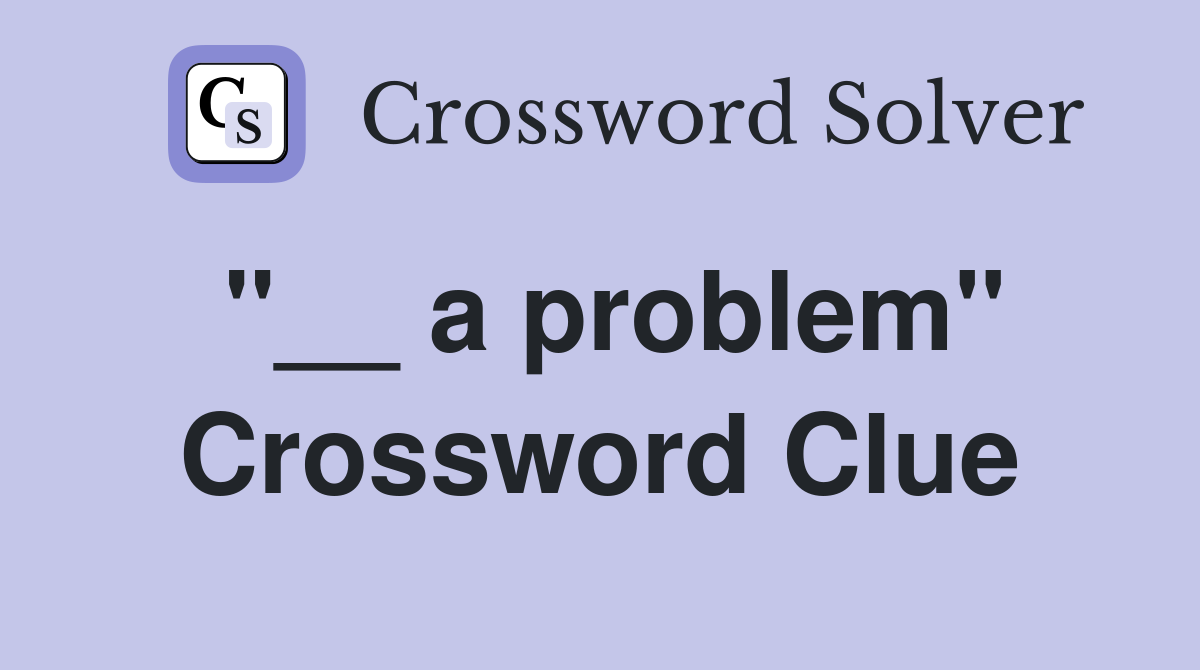 "__ a problem" Crossword Clue