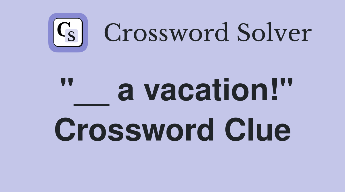 "__ a vacation!" Crossword Clue