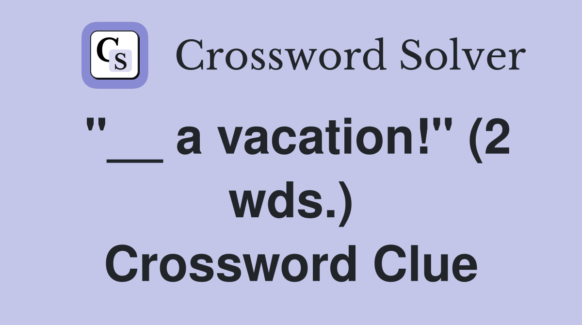 "__ a vacation!" (2 wds.) Crossword Clue
