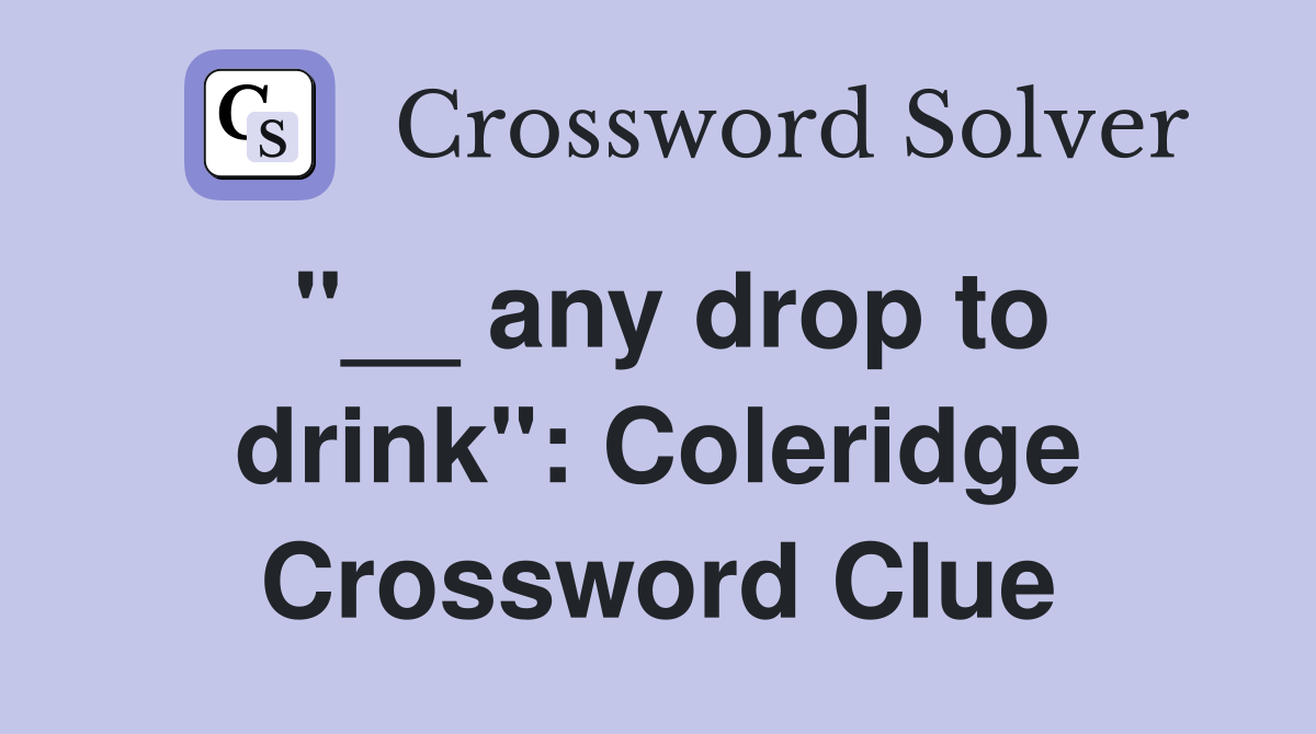 "__ any drop to drink": Coleridge Crossword Clue