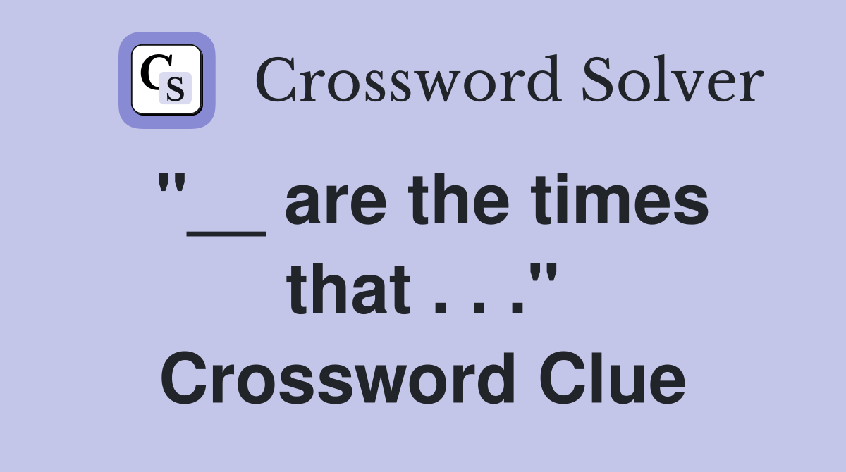 "__ are the times that . . ." Crossword Clue