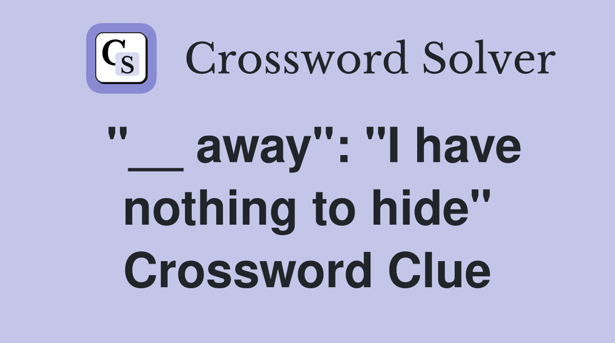 "__ away": "I have nothing to hide" Crossword Clue