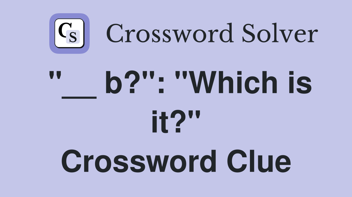 "__ b?": "Which is it?" Crossword Clue