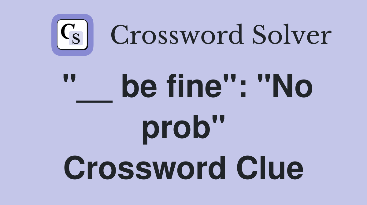 "__ be fine": "No prob" Crossword Clue