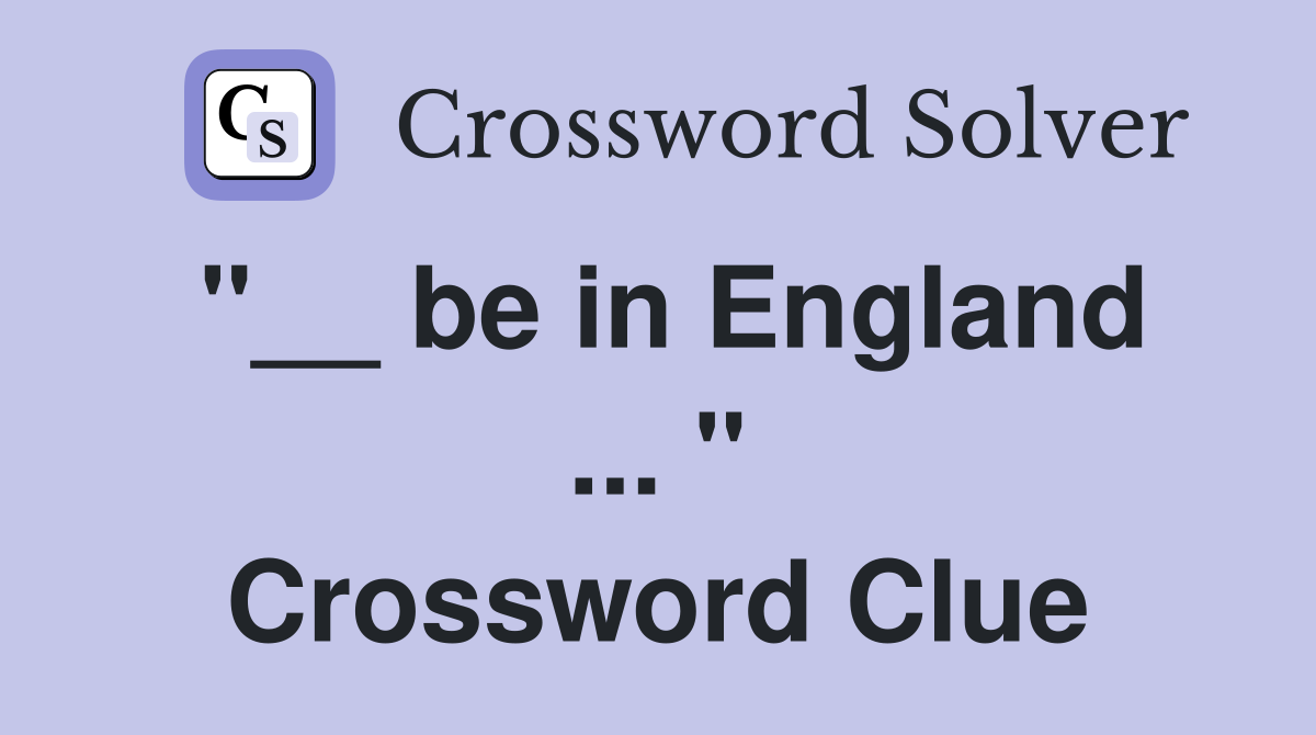 "__ be in England ... " Crossword Clue