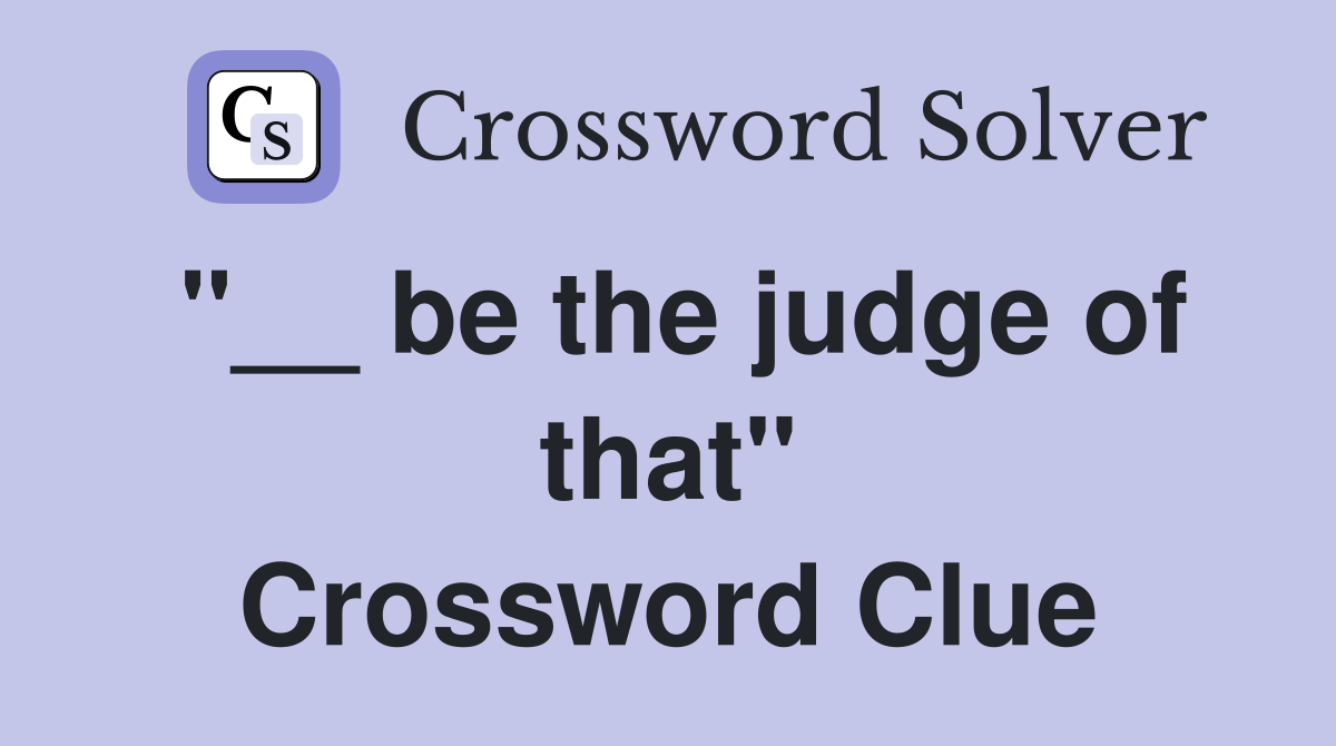 "__ be the judge of that" Crossword Clue