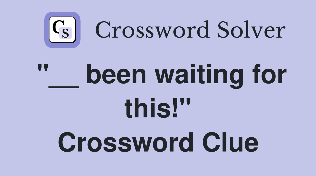 "__ been waiting for this!" Crossword Clue
