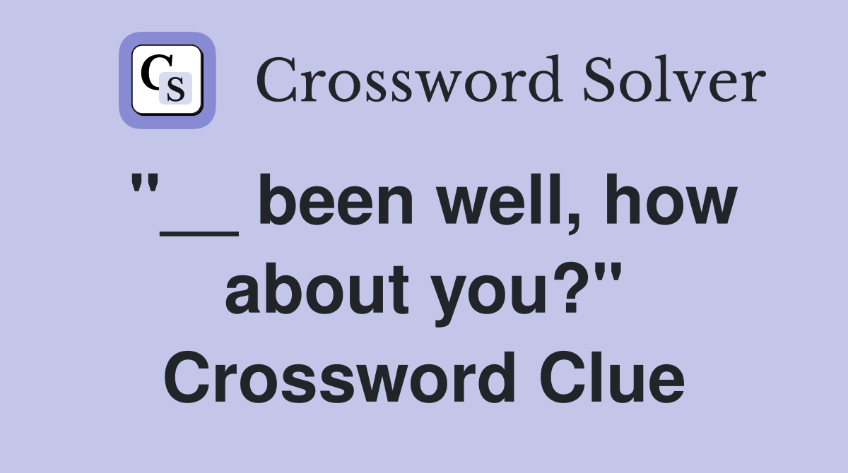 "__ been well, how about you?" Crossword Clue