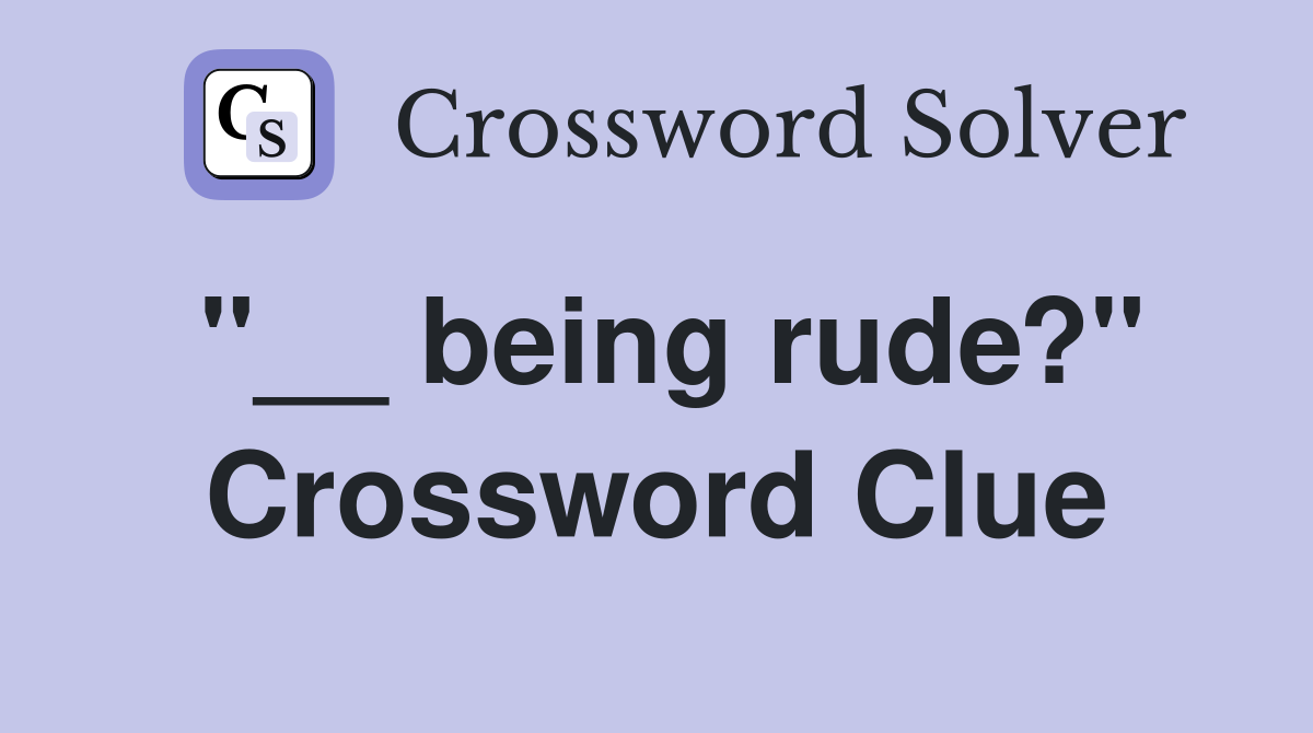 "__ being rude?" Crossword Clue