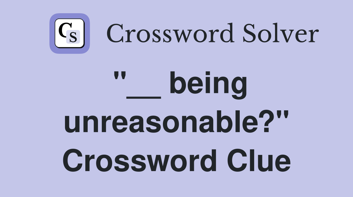 "__ being unreasonable?" Crossword Clue