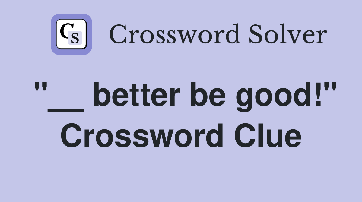 "__ better be good!" Crossword Clue