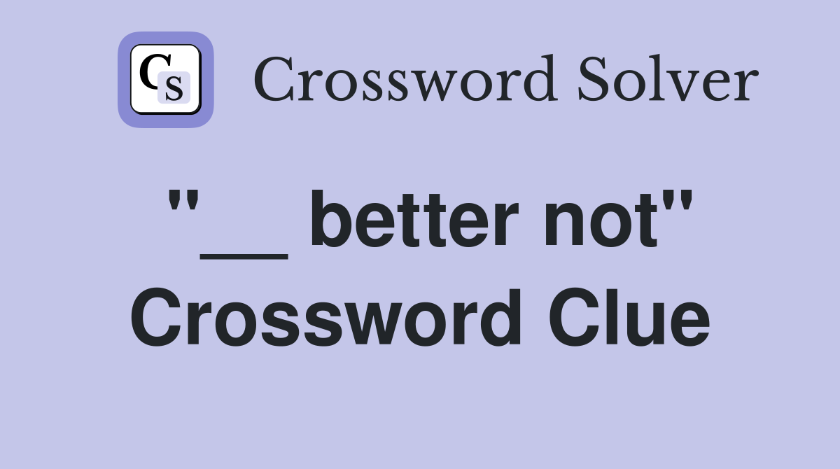 "__ better not" Crossword Clue