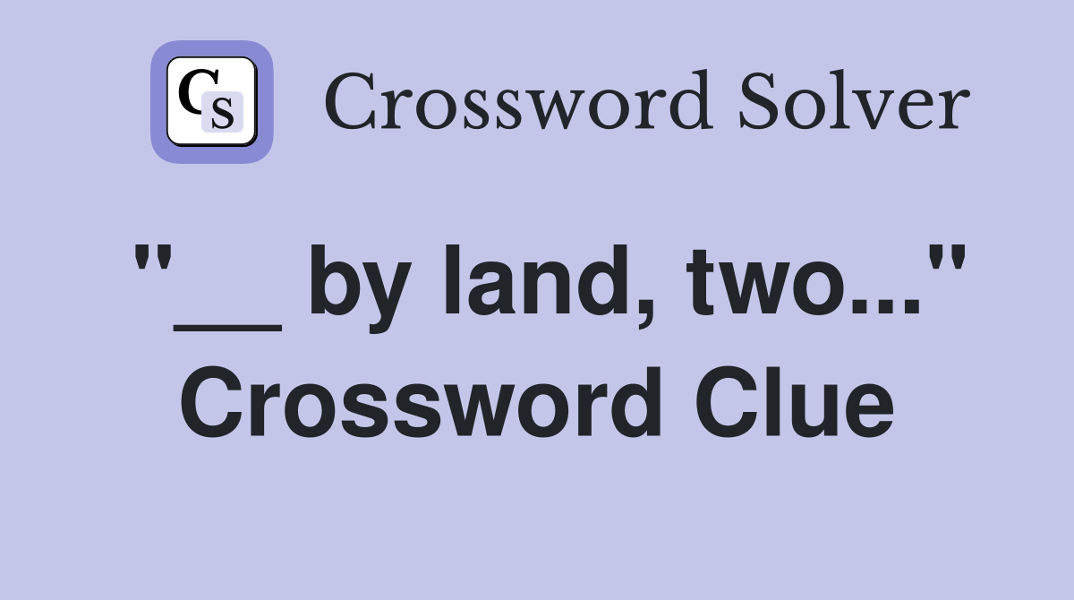 "__ by land, two..." Crossword Clue