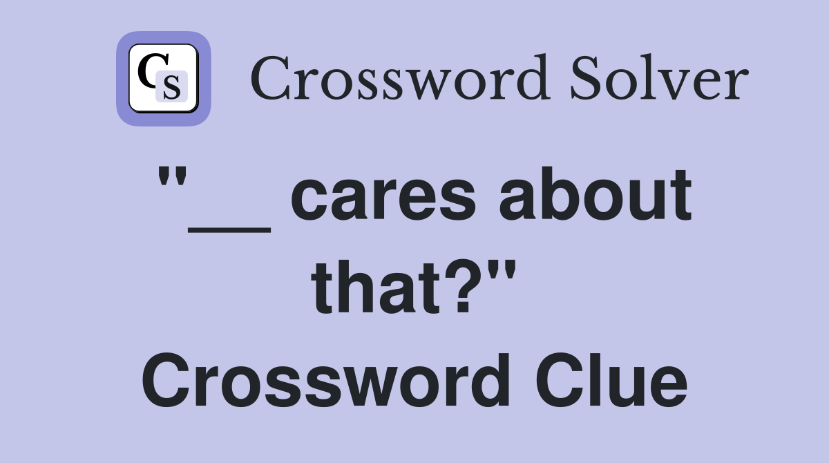"__ cares about that?" Crossword Clue